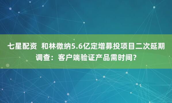 七星配资  和林微纳5.6亿定增募投项目二次延期调查：客户端验证产品需时间？