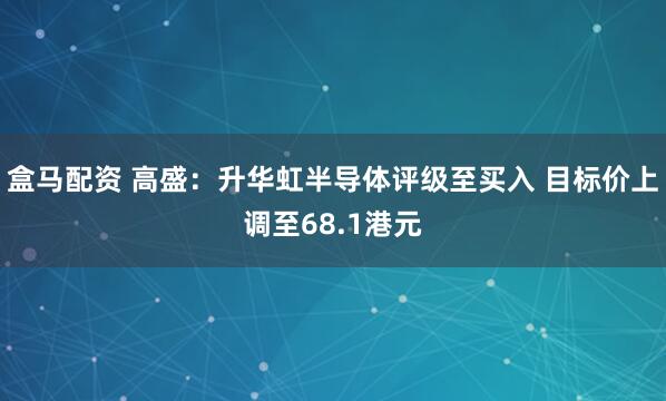 盒马配资 高盛：升华虹半导体评级至买入 目标价上调至68.1港元