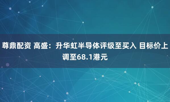 尊鼎配资 高盛：升华虹半导体评级至买入 目标价上调至68.1港元