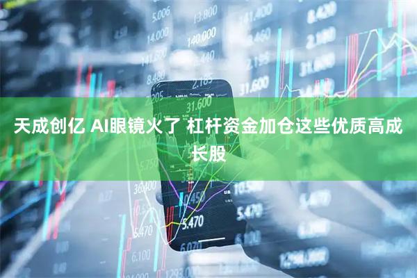 天成创亿 AI眼镜火了 杠杆资金加仓这些优质高成长股
