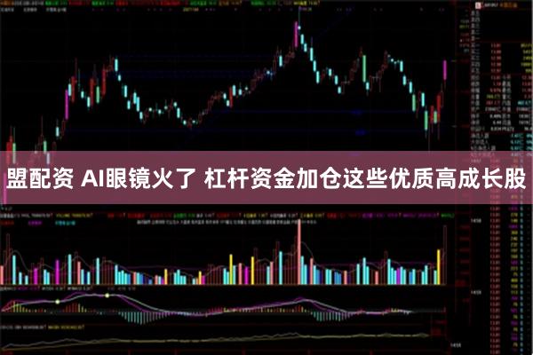 盟配资 AI眼镜火了 杠杆资金加仓这些优质高成长股