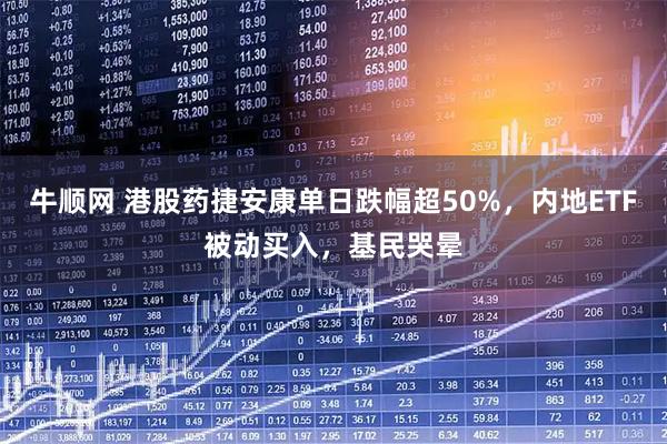 牛顺网 港股药捷安康单日跌幅超50%，内地ETF被动买入，基民哭晕