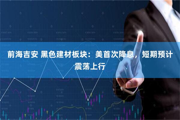 前海吉安 黑色建材板块：美首次降息，短期预计震荡上行
