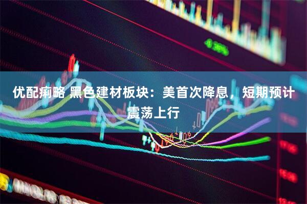 优配痢略 黑色建材板块：美首次降息，短期预计震荡上行