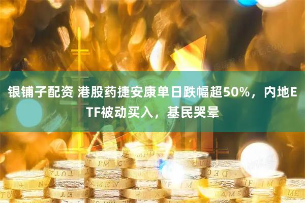 银铺子配资 港股药捷安康单日跌幅超50%，内地ETF被动买入，基民哭晕