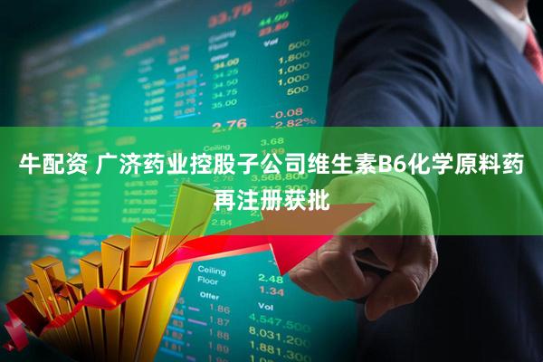 牛配资 广济药业控股子公司维生素B6化学原料药再注册获批