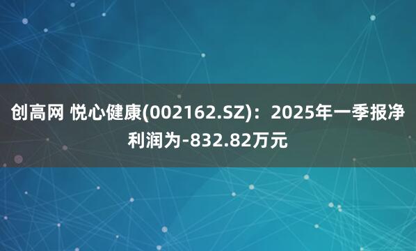 创高网 悦心健康(002162.SZ)：2025年一季报净利润为-832.82万元