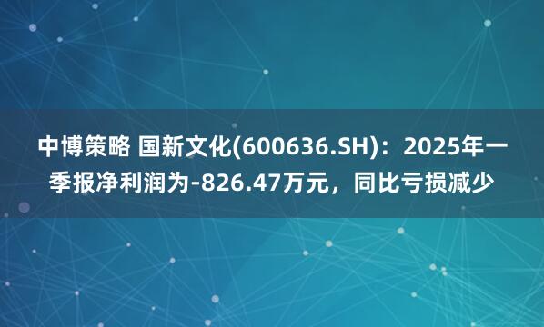 中博策略 国新文化(600636.SH)：2025年一季报净利润为-826.47万元，同比亏损减少