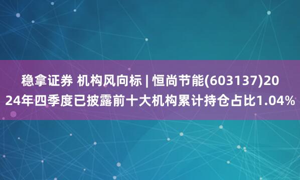 稳拿证券 机构风向标 | 恒尚节能(603137)2024年四季度已披露前十大机构累计持仓占比1.04%