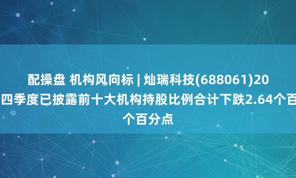 配操盘 机构风向标 | 灿瑞科技(688061)2024年四季度已披露前十大机构持股比例合计下跌2.64个百分点
