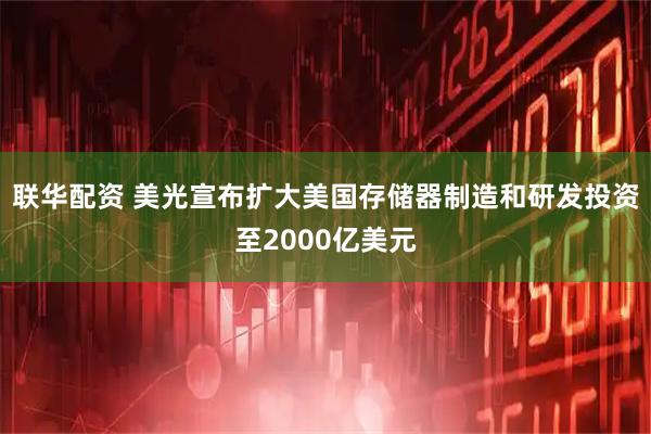 联华配资 美光宣布扩大美国存储器制造和研发投资至2000亿美元