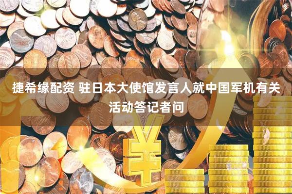 捷希缘配资 驻日本大使馆发言人就中国军机有关活动答记者问