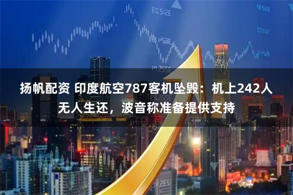 扬帆配资 印度航空787客机坠毁：机上242人无人生还，波音称准备提供支持
