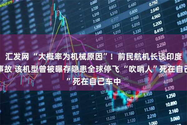 汇发网 “大概率为机械原因”！前民航机长谈印度坠机事故 该机型曾被曝存隐患全球停飞 “吹哨人”死在自己车中