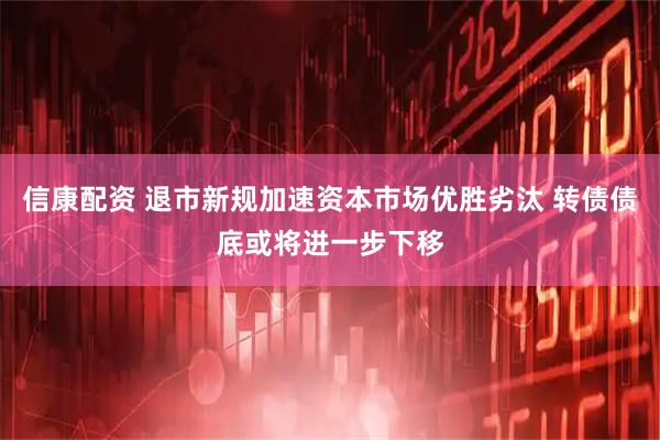 信康配资 退市新规加速资本市场优胜劣汰 转债债底或将进一步下移