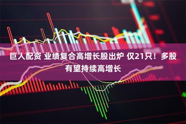 巨人配资 业绩复合高增长股出炉 仅21只！多股有望持续高增长