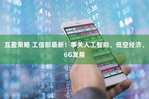 互盈策略 工信部最新！事关人工智能、低空经济、6G发展