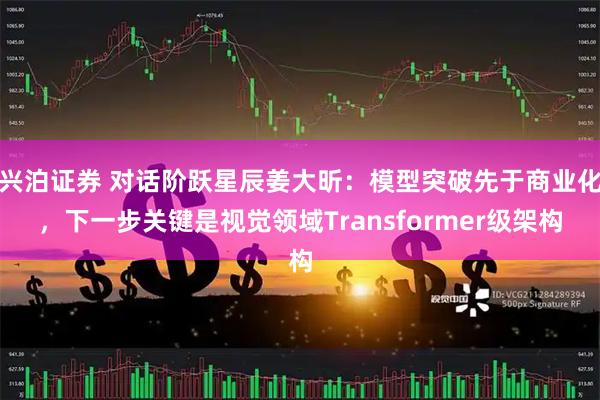 兴泊证券 对话阶跃星辰姜大昕：模型突破先于商业化，下一步关键是视觉领域Transformer级架构