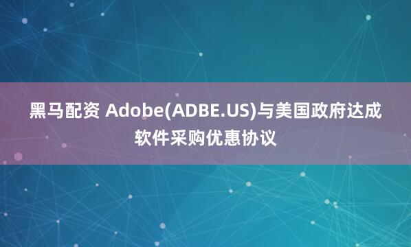 黑马配资 Adobe(ADBE.US)与美国政府达成软件采购优惠协议