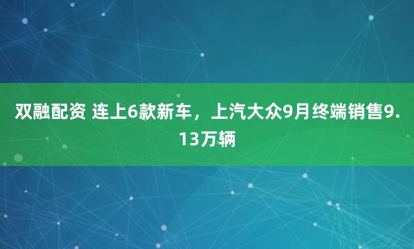 双融配资 连上6款新车，上汽大众9月终端销售9.13万辆
