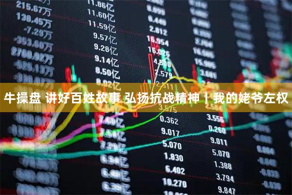 牛操盘 讲好百姓故事 弘扬抗战精神丨我的姥爷左权