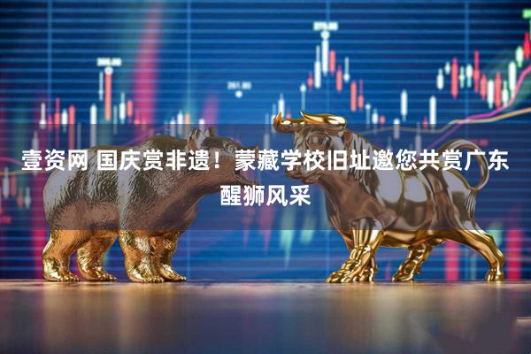 壹资网 国庆赏非遗！蒙藏学校旧址邀您共赏广东醒狮风采