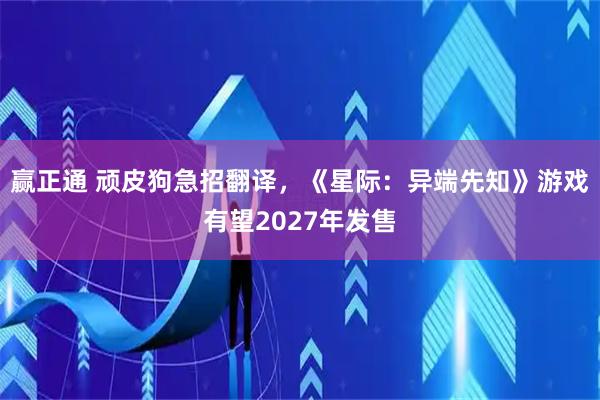 赢正通 顽皮狗急招翻译，《星际：异端先知》游戏有望2027年发售