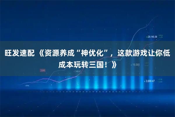 旺发速配 《资源养成“神优化”，这款游戏让你低成本玩转三国！》