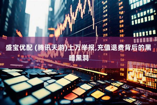 盛宝优配 (腾讯天游)上万举报,充值退费背后的黑暗黑洞