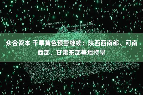 众合资本 干旱黄色预警继续：陕西西南部、河南西部、甘肃东部等地特旱