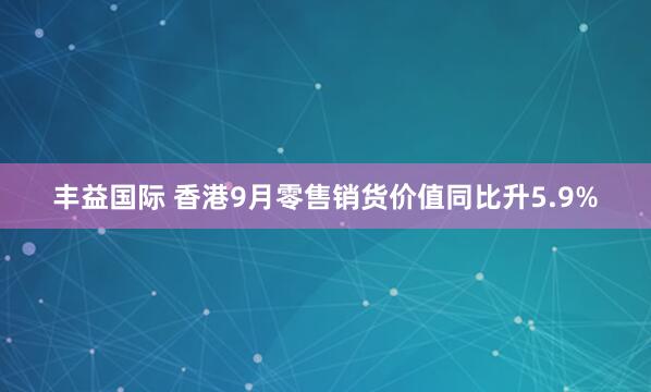 丰益国际 香港9月零售销货价值同比升5.9%