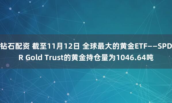钻石配资 截至11月12日 全球最大的黄金ETF——SPDR Gold Trust的黄金持仓量为1046.64吨
