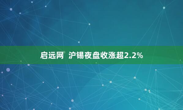 启远网  沪锡夜盘收涨超2.2%