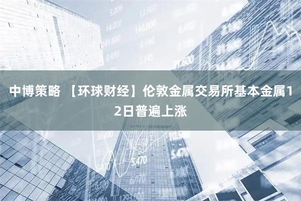 中博策略 【环球财经】伦敦金属交易所基本金属12日普遍上涨
