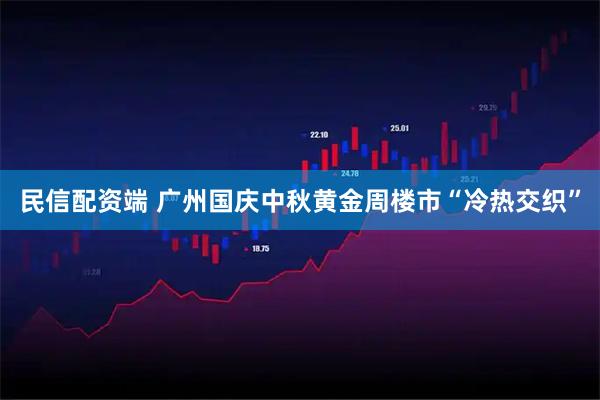 民信配资端 广州国庆中秋黄金周楼市“冷热交织”