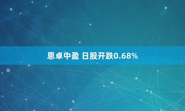 恩卓中盈 日股开跌0.68%