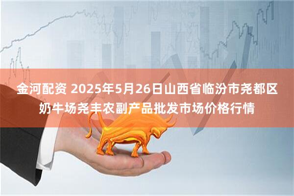 金河配资 2025年5月26日山西省临汾市尧都区奶牛场尧丰农副产品批发市场价格行情