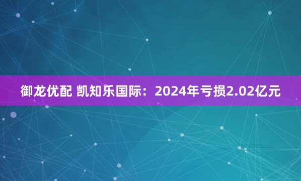 御龙优配 凯知乐国际：2024年亏损2.02亿元
