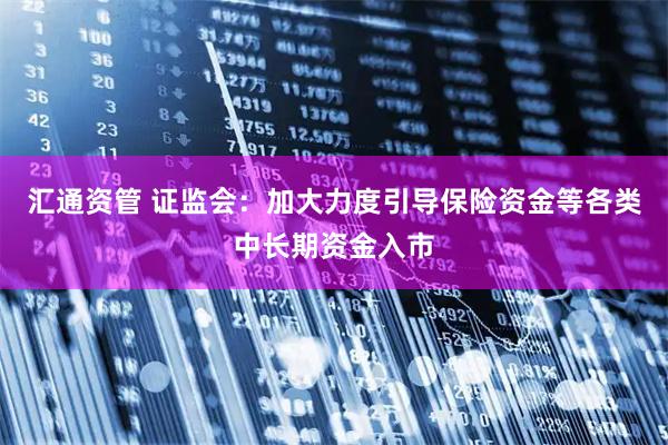 汇通资管 证监会：加大力度引导保险资金等各类中长期资金入市