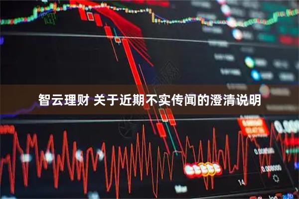 智云理财 关于近期不实传闻的澄清说明