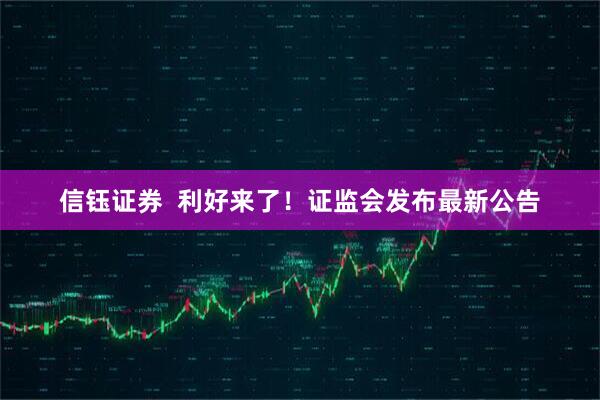 信钰证券  利好来了！证监会发布最新公告