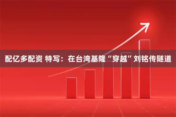 配亿多配资 特写：在台湾基隆“穿越”刘铭传隧道