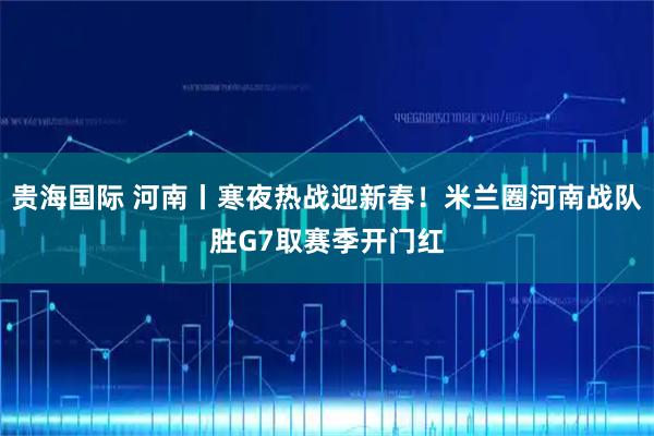 贵海国际 河南丨寒夜热战迎新春！米兰圈河南战队胜G7取赛季开门红