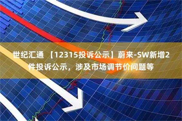 世纪汇通 【12315投诉公示】蔚来-SW新增2件投诉公示，涉及市场调节价问题等