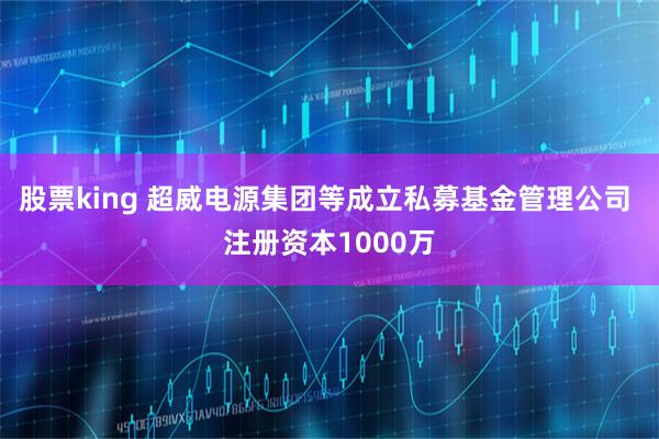股票king 超威电源集团等成立私募基金管理公司 注册资本1000万