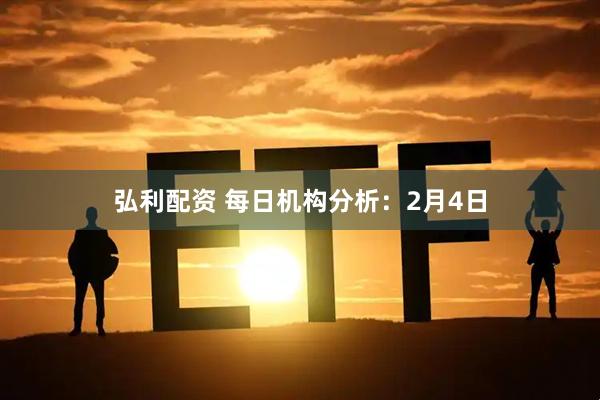 弘利配资 每日机构分析：2月4日