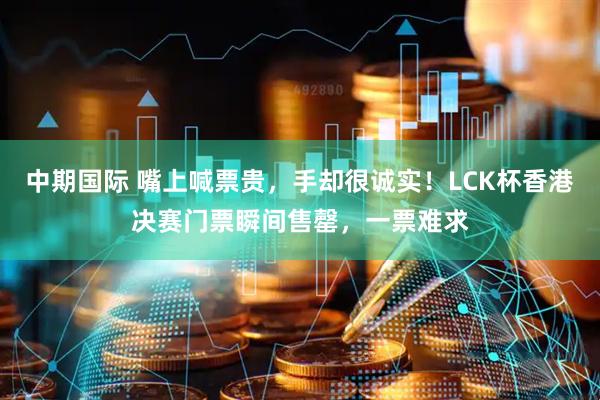 中期国际 嘴上喊票贵，手却很诚实！LCK杯香港决赛门票瞬间售罄，一票难求