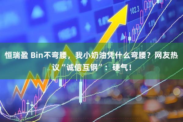 恒瑞盈 Bin不弯腰，我小奶油凭什么弯腰？网友热议“诚信互钢”：硬气！