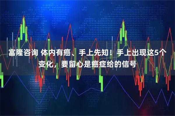 富隆咨询 体内有癌、手上先知！手上出现这5个变化，要留心是癌症给的信号