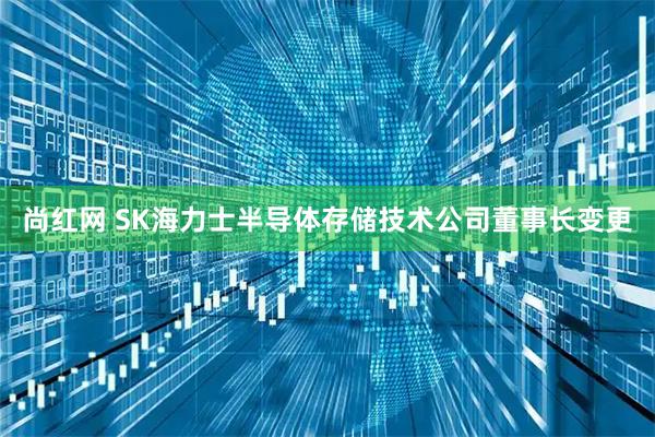 尚红网 SK海力士半导体存储技术公司董事长变更